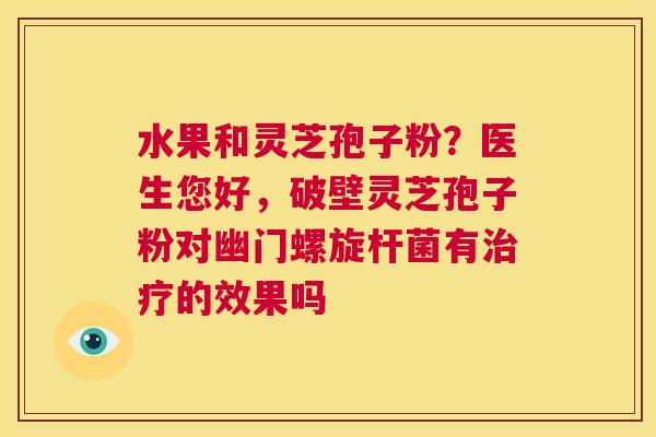水果和灵芝孢子粉？医生您好，破壁灵芝孢子粉对幽门螺旋杆菌有治疗的效果吗  第1张
