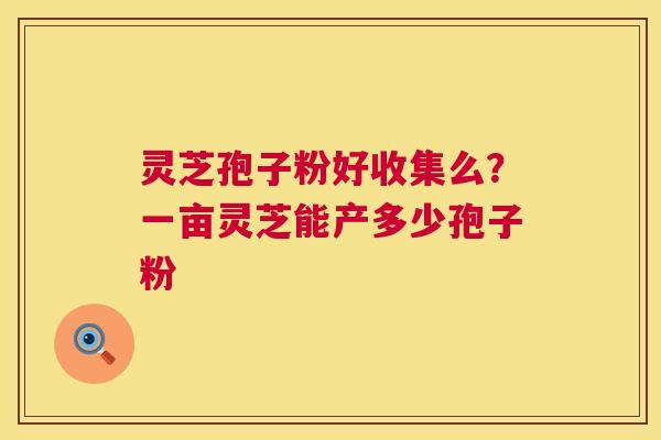 灵芝孢子粉好收集么?一亩灵芝能产多少孢子粉 第1张 灵芝孢子粉好收集么?一亩灵芝能产多少孢子粉 第1张