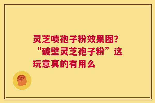 灵芝喷孢子粉效果图?“破壁灵芝孢子粉”这玩意真的有用么 第1张 灵芝喷孢子粉效果图?“破壁灵芝孢子粉”这玩意真的有用么 第1张