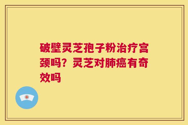 破壁灵芝孢子粉治疗宫颈吗?灵芝对肺癌有奇效吗 第1张 破壁灵芝孢子粉治疗宫颈吗?灵芝对肺癌有奇效吗 第1张