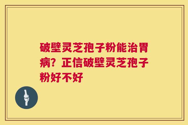 破壁灵芝孢子粉能治胃病？正信破壁灵芝孢子粉好不好  第1张