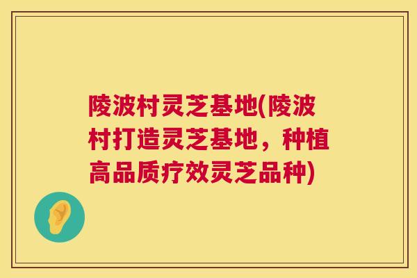 陵波村灵芝基地(陵波村打造灵芝基地，种植高品质疗效灵芝品种)  第1张