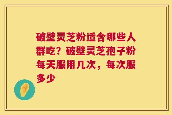 破壁灵芝粉适合哪些人群吃?破壁灵芝孢子粉每天服用几次,每次服多少 第1张 破壁灵芝粉适合哪些人群吃?破壁灵芝孢子粉每天服用几次,每次服多少 第1张