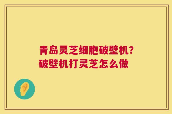 青岛灵芝细胞破壁机？破壁机打灵芝怎么做  第1张