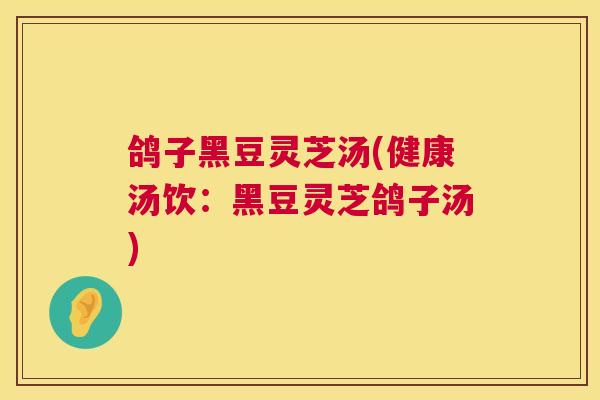 鸽子黑豆灵芝汤(健康汤饮:黑豆灵芝鸽子汤) 第1张 鸽子黑豆灵芝汤(健康汤饮:黑豆灵芝鸽子汤) 第1张