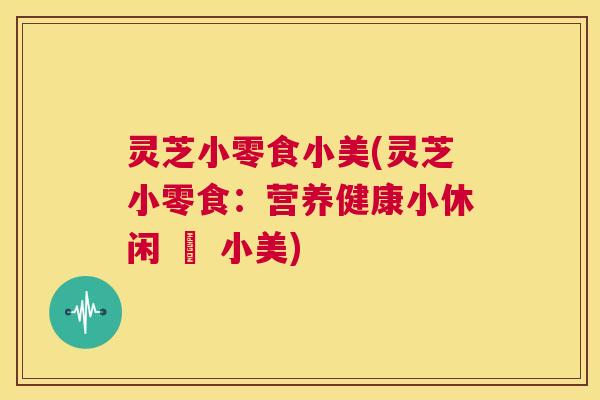灵芝小零食小美(灵芝小零食:营养健康小休闲 – 小美) 第1张 灵芝小零食小美(灵芝小零食:营养健康小休闲 – 小美) 第1张
