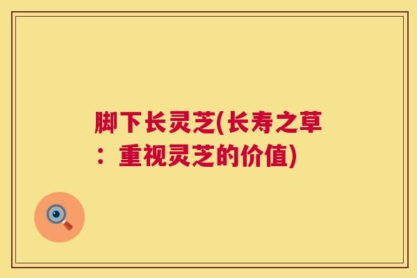 脚下长灵芝(长寿之草:重视灵芝的价值) 第1张 脚下长灵芝(长寿之草:重视灵芝的价值) 第1张