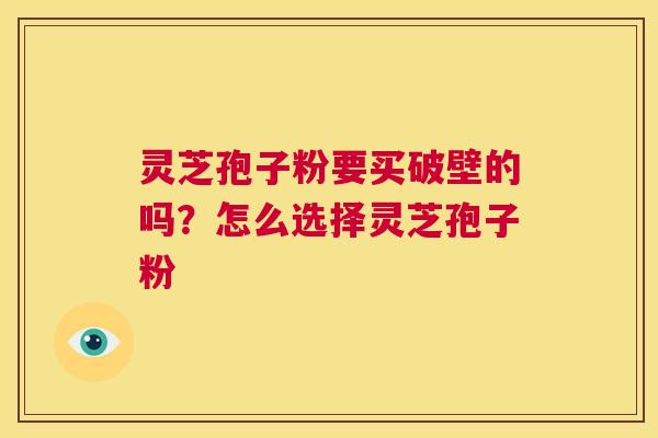 灵芝孢子粉要买破壁的吗?怎么选择灵芝孢子粉 第1张 灵芝孢子粉要买破壁的吗?怎么选择灵芝孢子粉 第1张