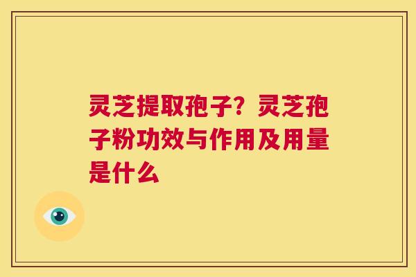 灵芝提取孢子?灵芝孢子粉功效与作用及用量是什么 第1张 灵芝提取孢子?灵芝孢子粉功效与作用及用量是什么 第1张