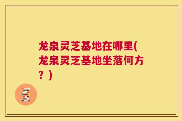 龙泉灵芝基地在哪里(龙泉灵芝基地坐落何方?) 第1张 龙泉灵芝基地在哪里(龙泉灵芝基地坐落何方?) 第1张