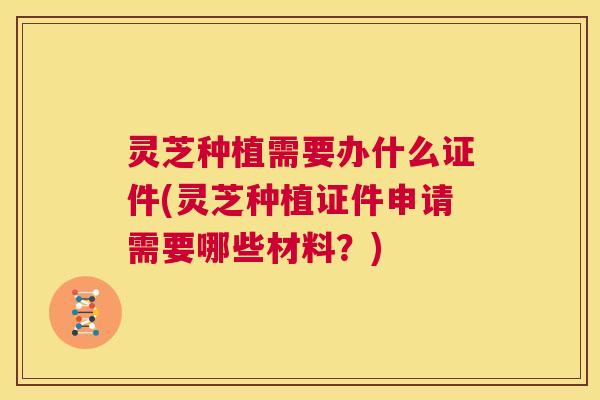 灵芝种植需要办什么证件(灵芝种植证件申请需要哪些材料?) 第1张 灵芝种植需要办什么证件(灵芝种植证件申请需要哪些材料?) 第1张