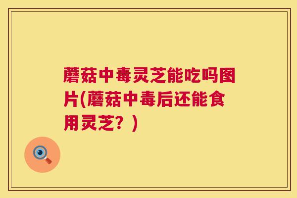 蘑菇中毒灵芝能吃吗图片(蘑菇中毒后还能食用灵芝?) 第1张 蘑菇中毒灵芝能吃吗图片(蘑菇中毒后还能食用灵芝?) 第1张