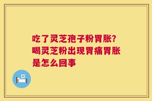 吃了灵芝孢子粉胃胀?喝灵芝粉出现胃痛胃胀是怎么回事 第1张 吃了灵芝孢子粉胃胀?喝灵芝粉出现胃痛胃胀是怎么回事 第1张