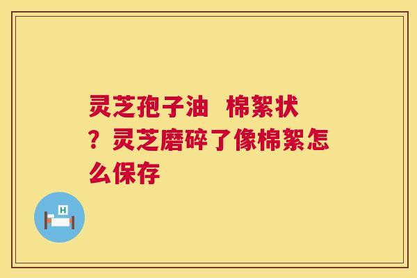 灵芝孢子油 棉絮状?灵芝磨碎了像棉絮怎么保存 第1张 灵芝孢子油 棉絮状?灵芝磨碎了像棉絮怎么保存 第1张