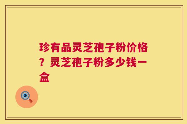 珍有品灵芝孢子粉价格?灵芝孢子粉多少钱一盒 第1张 珍有品灵芝孢子粉价格?灵芝孢子粉多少钱一盒 第1张