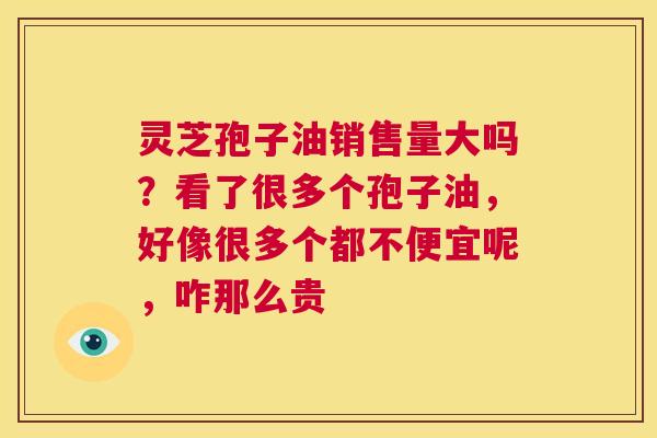 灵芝孢子油销售量大吗?看了很多个孢子油,好像很多个都不便宜呢,咋那么贵 第1张 灵芝孢子油销售量大吗?看了很多个孢子油,好像很多个都不便宜呢,咋那么贵 第1张