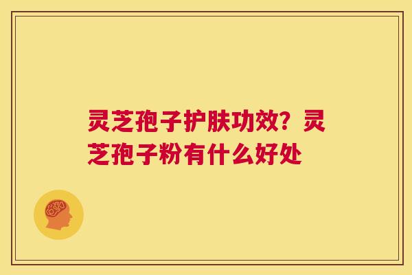灵芝孢子护肤功效？灵芝孢子粉有什么好处  第1张