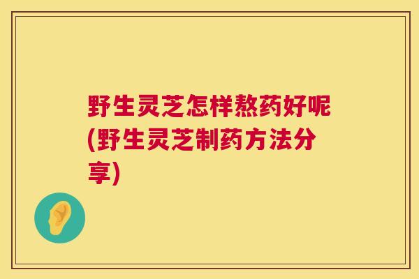 野生灵芝怎样熬药好呢(野生灵芝制药方法分享) 第1张 野生灵芝怎样熬药好呢(野生灵芝制药方法分享) 第1张