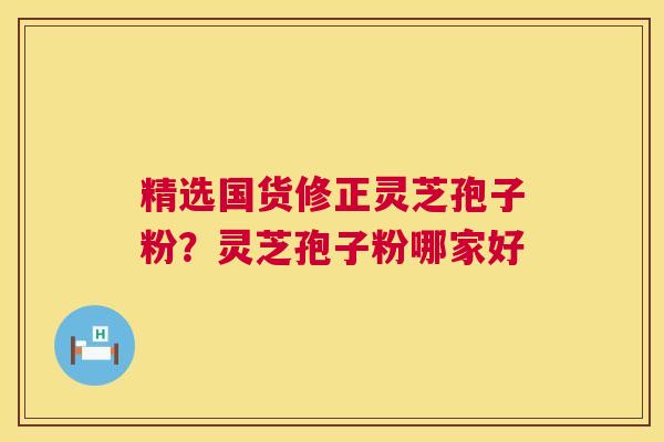精选国货修正灵芝孢子粉？灵芝孢子粉哪家好  第1张
