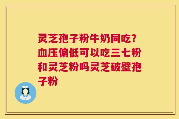 灵芝孢子粉牛奶同吃?血压偏低可以吃三七粉和灵芝粉吗灵芝破壁孢子粉 第1张 灵芝孢子粉牛奶同吃?血压偏低可以吃三七粉和灵芝粉吗灵芝破壁孢子粉 第1张