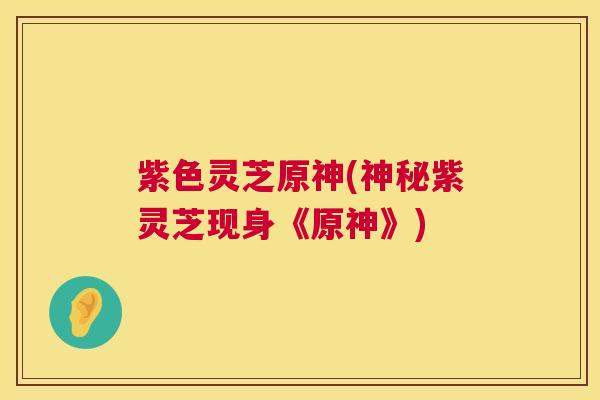 紫色灵芝原神(神秘紫灵芝现身《原神》) 第1张 紫色灵芝原神(神秘紫灵芝现身《原神》) 第1张