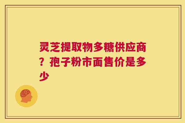 灵芝提取物多糖供应商?孢子粉市面售价是多少 第1张 灵芝提取物多糖供应商?孢子粉市面售价是多少 第1张
