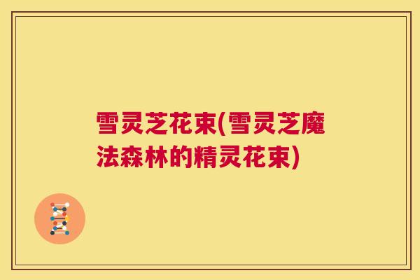 雪灵芝花束(雪灵芝魔法森林的精灵花束) 第1张 雪灵芝花束(雪灵芝魔法森林的精灵花束) 第1张