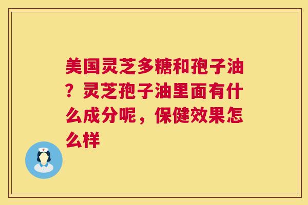 美国灵芝多糖和孢子油?灵芝孢子油里面有什么成分呢,保健效果怎么样 第1张 美国灵芝多糖和孢子油?灵芝孢子油里面有什么成分呢,保健效果怎么样 第1张