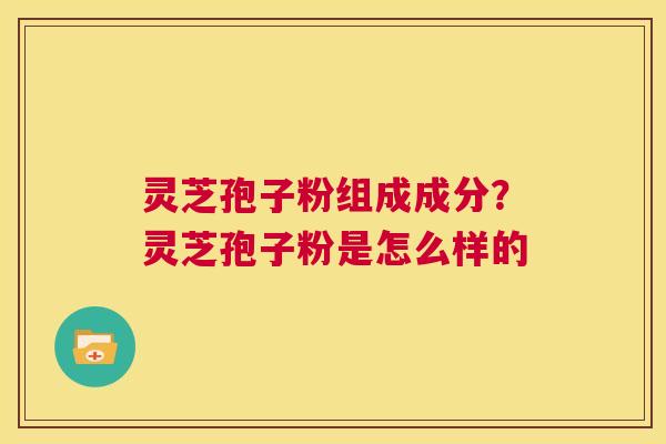 灵芝孢子粉组成成分？灵芝孢子粉是怎么样的  第1张