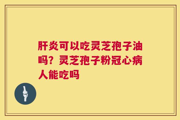 肝炎可以吃灵芝孢子油吗?灵芝孢子粉冠心病人能吃吗 第1张 肝炎可以吃灵芝孢子油吗?灵芝孢子粉冠心病人能吃吗 第1张