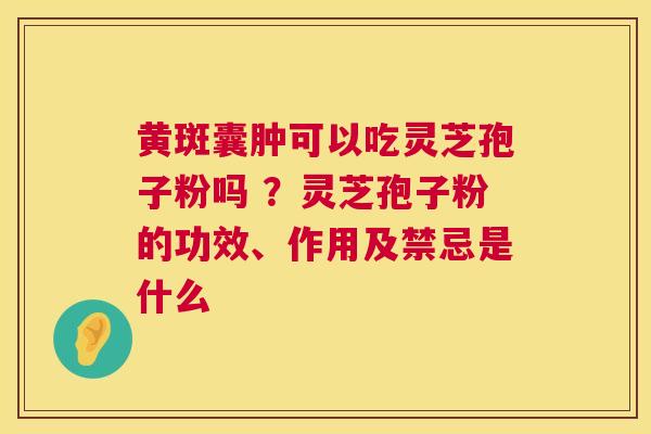 黄斑囊肿可以吃灵芝孢子粉吗 ？灵芝孢子粉的功效、作用及禁忌是什么  第1张