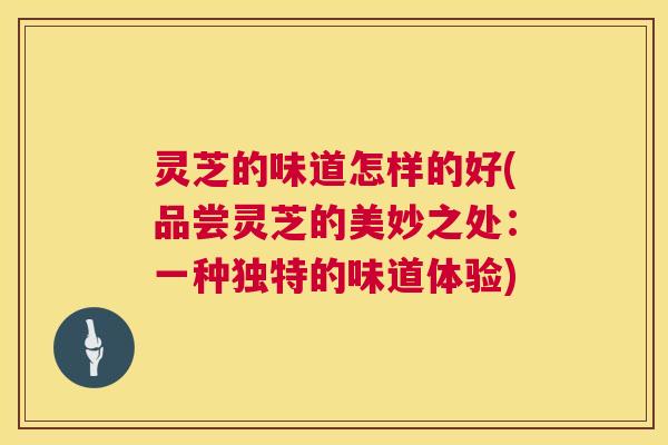 灵芝的味道怎样的好(品尝灵芝的美妙之处:一种独特的味道体验) 第1张 灵芝的味道怎样的好(品尝灵芝的美妙之处:一种独特的味道体验) 第1张