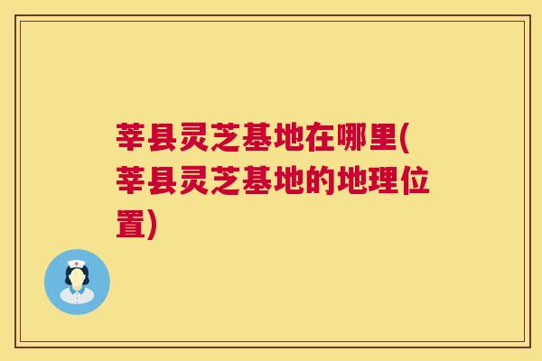 莘县灵芝基地在哪里(莘县灵芝基地的地理位置) 第1张 莘县灵芝基地在哪里(莘县灵芝基地的地理位置) 第1张