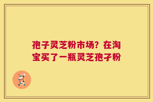 孢子灵芝粉市场？在淘宝买了一瓶灵芝孢孑粉  第1张