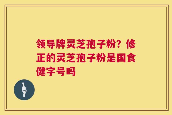 领导牌灵芝孢子粉?修正的灵芝孢子粉是国食健字号吗 第1张 领导牌灵芝孢子粉?修正的灵芝孢子粉是国食健字号吗 第1张