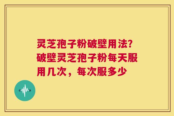 灵芝孢子粉破壁用法?破壁灵芝孢子粉每天服用几次,每次服多少 第1张 灵芝孢子粉破壁用法?破壁灵芝孢子粉每天服用几次,每次服多少 第1张