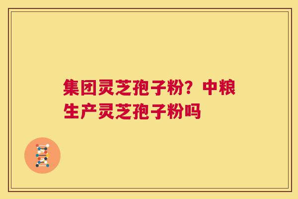 集团灵芝孢子粉?中粮生产灵芝孢子粉吗 第1张 集团灵芝孢子粉?中粮生产灵芝孢子粉吗 第1张
