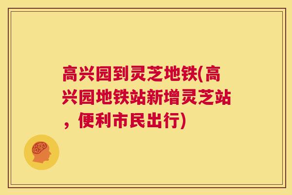 高兴园到灵芝地铁(高兴园地铁站新增灵芝站,便利市民出行) 第1张 高兴园到灵芝地铁(高兴园地铁站新增灵芝站,便利市民出行) 第1张