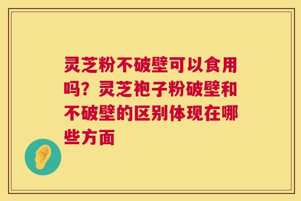 灵芝粉不破壁可以食用吗？灵芝袍子粉破壁和不破壁的区别体现在哪些方面  第1张
