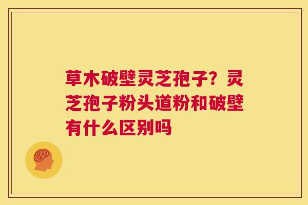 草木破壁灵芝孢子?灵芝孢子粉头道粉和破壁有什么区别吗 第1张 草木破壁灵芝孢子?灵芝孢子粉头道粉和破壁有什么区别吗 第1张