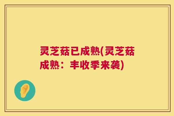 灵芝菇已成熟(灵芝菇成熟:丰收季来袭) 第1张 灵芝菇已成熟(灵芝菇成熟:丰收季来袭) 第1张