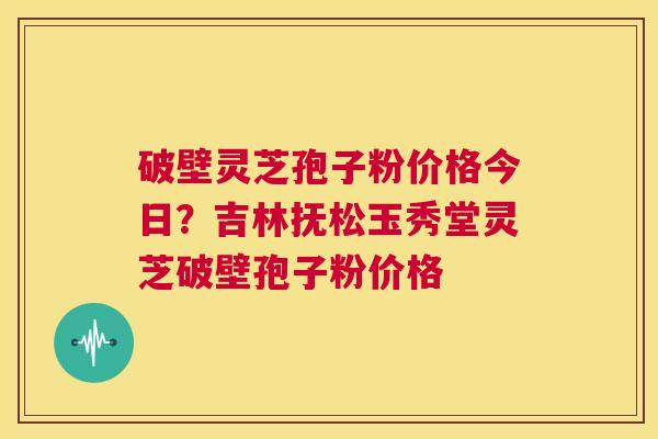 破壁灵芝孢子粉价格今日?吉林抚松玉秀堂灵芝破壁孢子粉价格 第1张 破壁灵芝孢子粉价格今日?吉林抚松玉秀堂灵芝破壁孢子粉价格 第1张