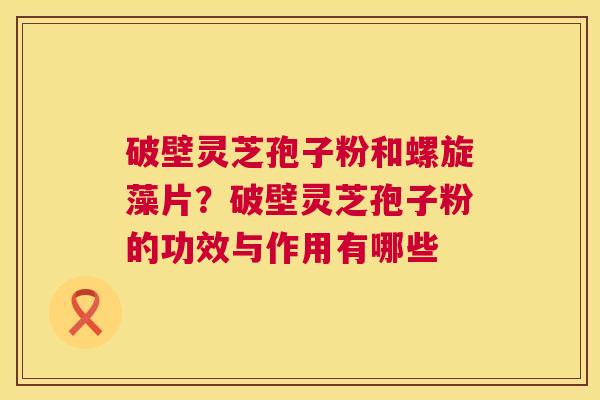 破壁灵芝孢子粉和螺旋藻片?破壁灵芝孢子粉的功效与作用有哪些 第1张 破壁灵芝孢子粉和螺旋藻片?破壁灵芝孢子粉的功效与作用有哪些 第1张