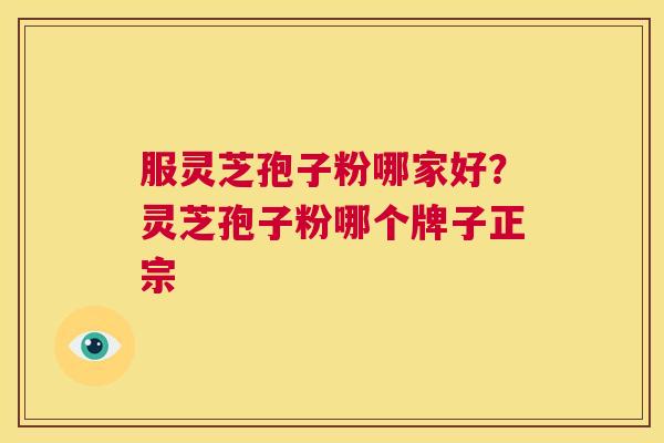 服灵芝孢子粉哪家好?灵芝孢子粉哪个牌子正宗 第1张 服灵芝孢子粉哪家好?灵芝孢子粉哪个牌子正宗 第1张
