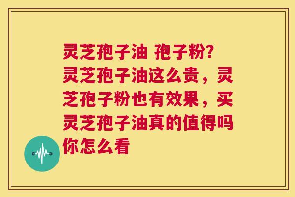 灵芝孢子油 孢子粉?灵芝孢子油这么贵,灵芝孢子粉也有效果,买灵芝孢子油真的值得吗你怎么看 第1张 灵芝孢子油 孢子粉?灵芝孢子油这么贵,灵芝孢子粉也有效果,买灵芝孢子油真的值得吗你怎么看 第1张