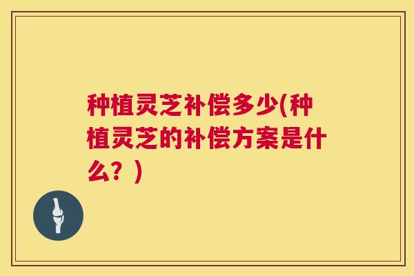 种植灵芝补偿多少(种植灵芝的补偿方案是什么?) 第1张 种植灵芝补偿多少(种植灵芝的补偿方案是什么?) 第1张