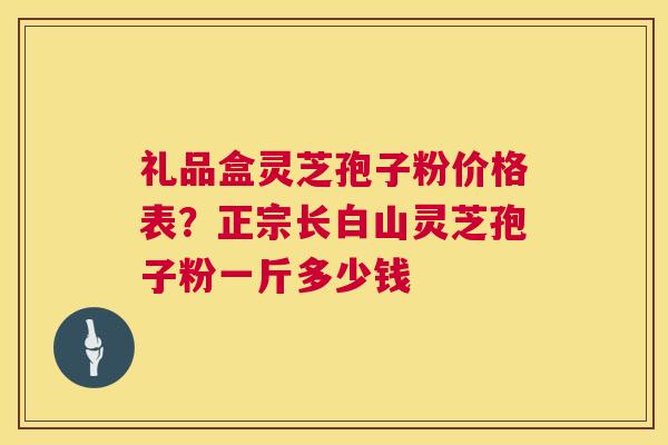礼品盒灵芝孢子粉价格表?正宗长白山灵芝孢子粉一斤多少钱 第1张 礼品盒灵芝孢子粉价格表?正宗长白山灵芝孢子粉一斤多少钱 第1张