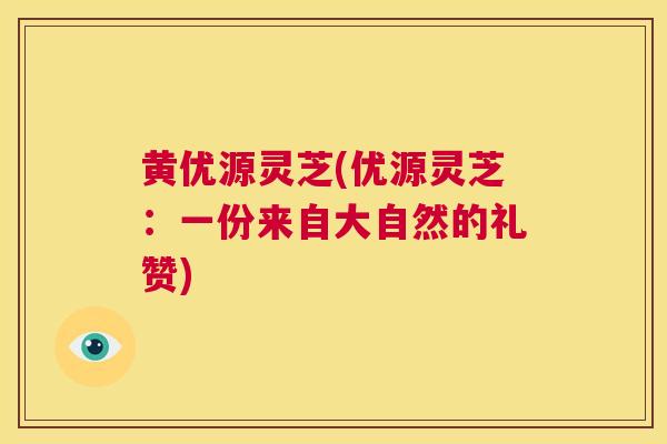 黄优源灵芝(优源灵芝：一份来自大自然的礼赞)  第1张