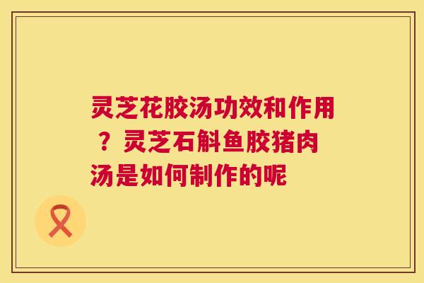 灵芝花胶汤功效和作用 ?灵芝石斛鱼胶猪肉汤是如何制作的呢 第1张 灵芝花胶汤功效和作用 ?灵芝石斛鱼胶猪肉汤是如何制作的呢 第1张