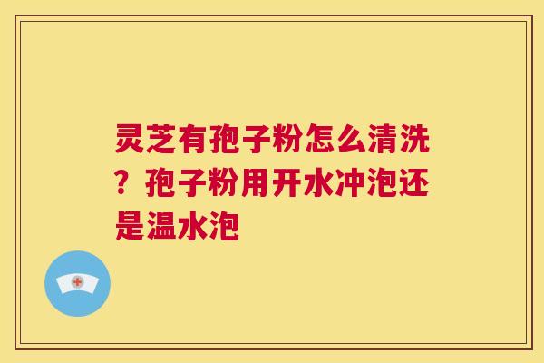灵芝有孢子粉怎么清洗？孢子粉用开水冲泡还是温水泡  第1张